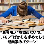 “あるモノ”を認めないで、“無いモノ”ばかりを求めてしまう起業家のパターン