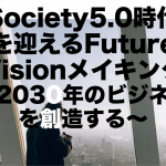 Society5.0時代を迎えるFuture Visionメイキング〜2030年のビジネスを創造する〜vol.27